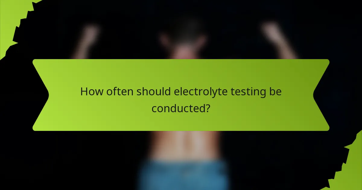 How often should electrolyte testing be conducted?